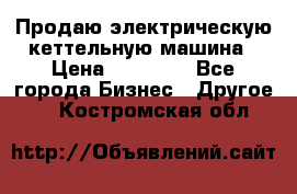 Продаю электрическую кеттельную машина › Цена ­ 50 000 - Все города Бизнес » Другое   . Костромская обл.